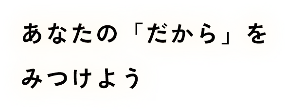 あなたの「だから」をみつけよう