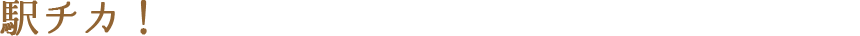 駅チカ！