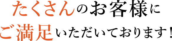 たくさんのお客様にご満足いただいております！