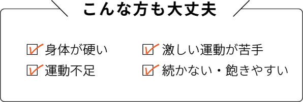 こんな方も大丈夫:身体が硬い・激しい運動が苦手・運動不足・続かない飽きやすい