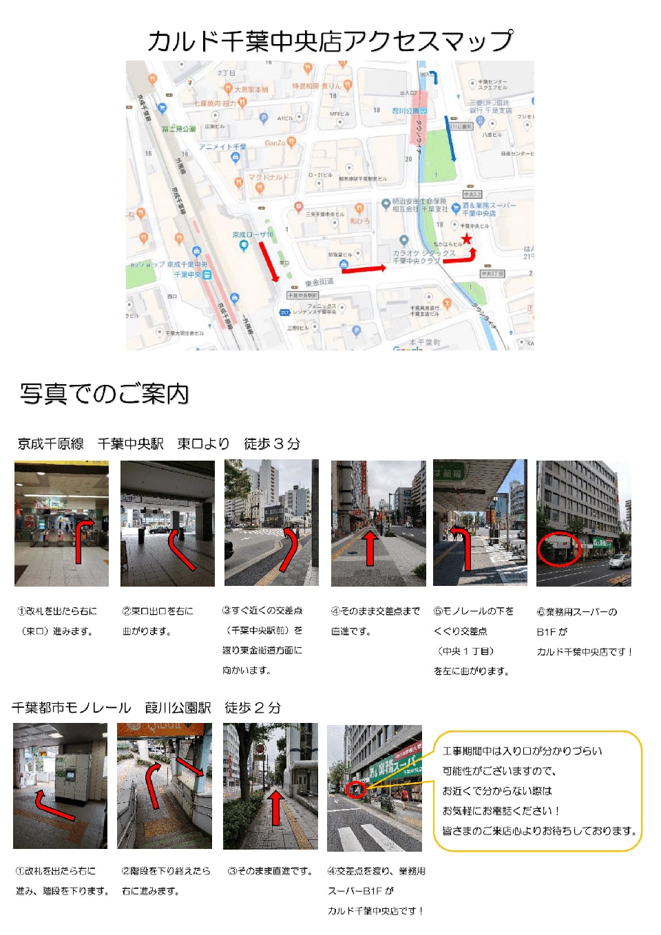 京成千原線千葉中央駅東口より徒歩3分：改札を出たら右に(東口)進みます→東口出口を右に曲がります→すぐ近くの交差点(千葉中央駅前)を渡り東金街道方面に向かいます→そのまま交差点まで直進です→モノレールの下をくぐり交差点(中央一丁目)を左に曲がります→業務用スーパーのB1Fがカルド千葉中央店です！　千葉都市モノレール葭川公園駅徒歩2分：改札を出たら右に進み、階段を下ります→階段を下り終えたら右に進みます→そのまま直進です→交差点を渡り、業務用スーパーB1Fがカルド千葉中央店です！ 工事期間中は入り口が分かりづらい可能性がございますので、お近くで分からない際はお気軽にお電話ください！皆さまのご来店心よりお待ちしております。