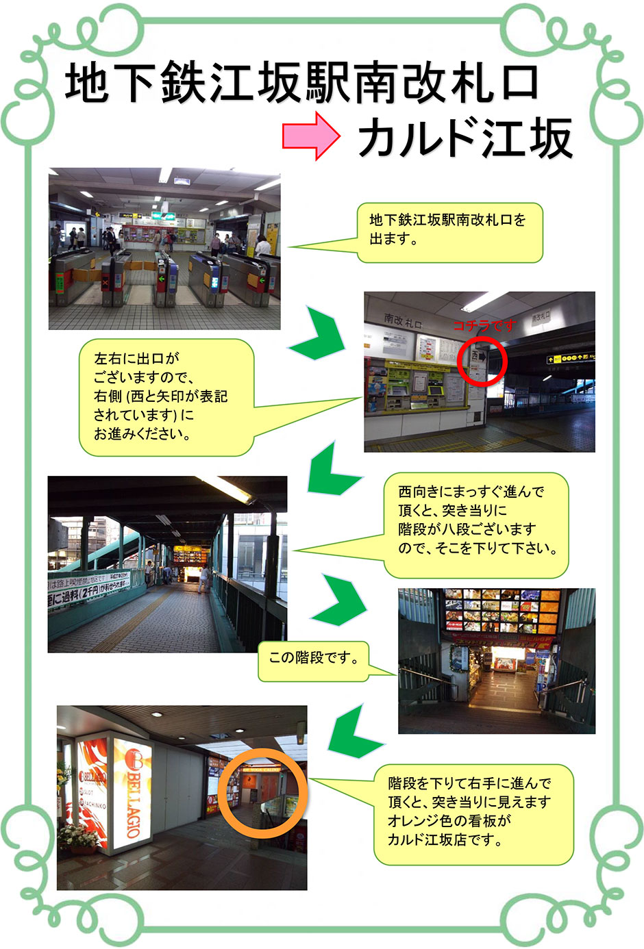 地下鉄江坂駅南改札口→カルド江坂：地下鉄江坂駅南改札口を出ます→左右に出口がございますので、右側(西と矢印が表記されています)にお進みください→西向きにまっすぐ進んで頂くと、突き当たりに階段が8段ございますので、そこを下りてください→この階段です→階段を下りて右手に進んで頂くと、突き当たりに見えますオレンジ色の看板がカルド江坂店です