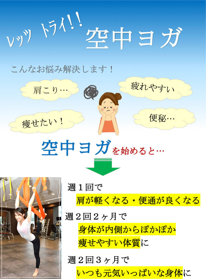 レッツトライ！空中ヨガ こんなお悩み解決します！（肩こり・疲れやすい・痩せたい・便秘） 空中ヨガを始めると…週一回で肩が軽くなる・便通が良くなる、週二回二ヶ月で身体が内側からぽかぽか・痩せやすい体質に、週二回三ヶ月でいつも元気いっぱいな身体に