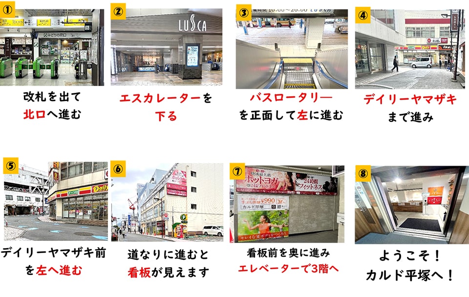 改札を出て北口へ進む→エスカレーターを下る→バスロータリーを正面にして左に進む→デイリーヤマザキまで進み→デイリーヤマザキ前を左へ進む→道なりに進むと看板が見えます→看板前を奥に進みエレベーターで3階へ→ようこそ！カルド平塚へ！