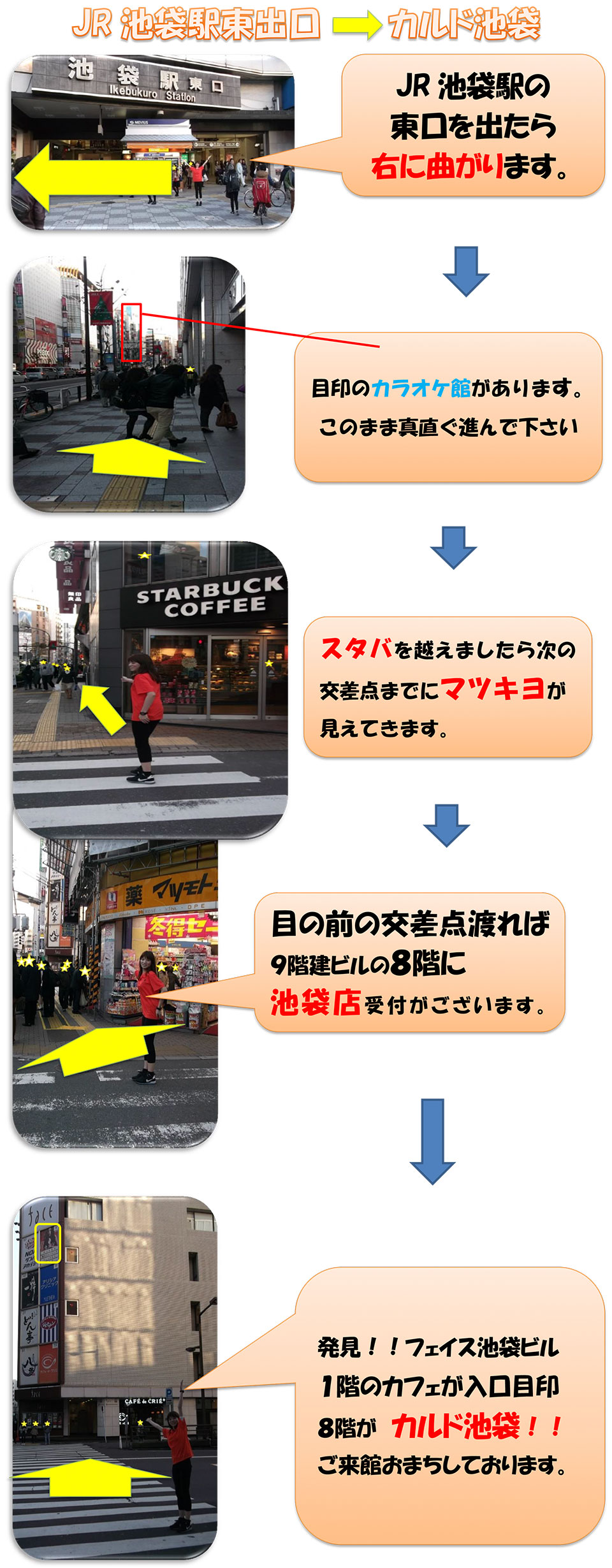 JR池袋駅東出口→カルド池袋：JR池袋駅の東口を出たら右に曲がります→目的のカラオケ館があります。このまま真っ直ぐ進んでください→スタバを越えましたら次の交差点までにマツキヨが見えてきます→目の前の交差点を渡れば9階建てビルの8階に池袋店受付がございます→発見！フェイス池袋ビル1階のカフェが入口目印。9階がカルド池袋！ご来館お待ちしております