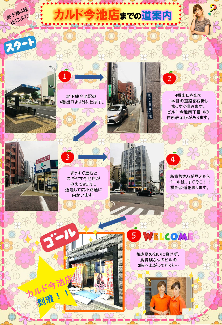 (地下鉄4番出口より)カルド今池店までの道案内：地下鉄今池駅の4番出口より外に出ます→4番出口を出て1本目の道路を右折しまっすぐ進みます。ビルに今池四丁目10の住所表示板があります→まっすぐ進むとスギヤマ今池店がみえてきます。通過して広小路通に向かいます→鳥貴族さんが見えたらゴールはすぐそこ！横断歩道を渡ります→焼き鳥の匂いに負けず、鳥貴族さんのビルの3階へ上がって行くと…カルド今池店到着！