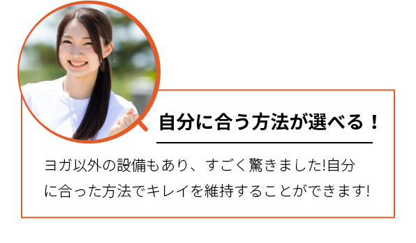 自分に合う方法が選べる！ ヨガ以外の設備もあり、すごく驚きました！自分に合った方法でキレイを維持することができます！