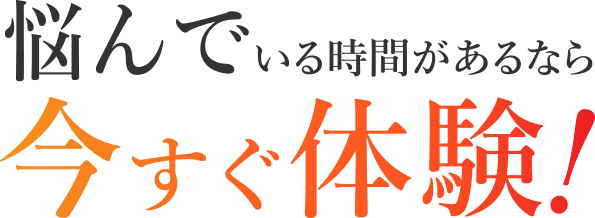 悩んでいる時間があるなら今すぐ体験!
