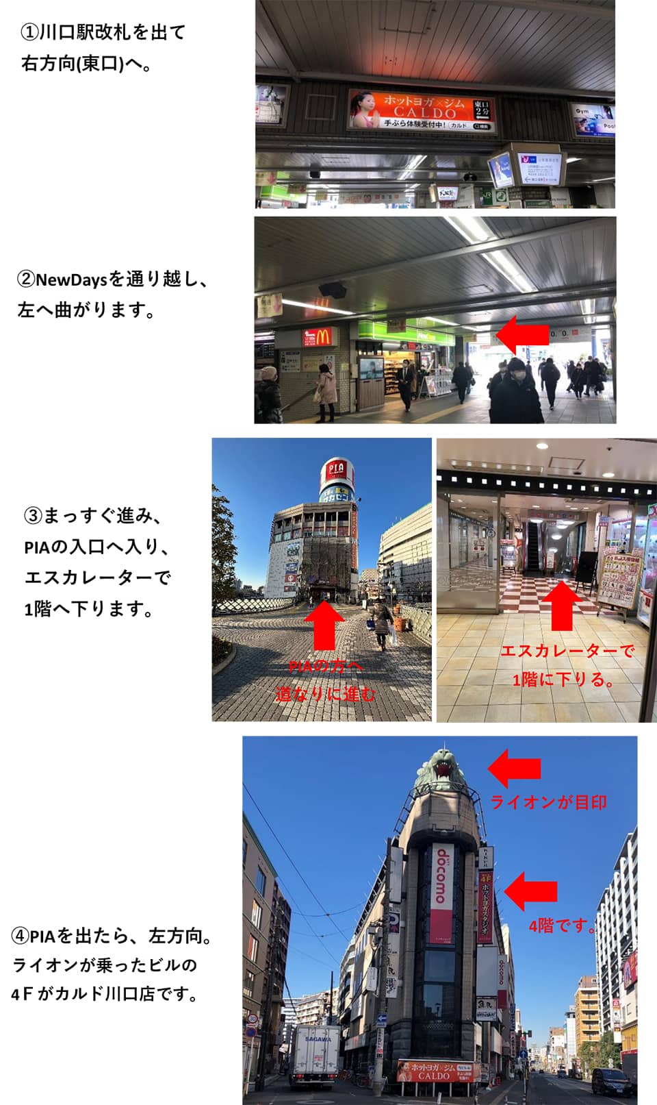 川口駅からのルート その2：川口駅改札を出て右方向(東口)へ→NewDaysを通り越し、左へ曲がります→まっすぐ進み、PIAの入口へ入り、エスカレーターで1階へ下ります→PIAを出たら、左方向。ライオンが乗ったビルの4Fがカルド川口店です(ライオンが目印)
