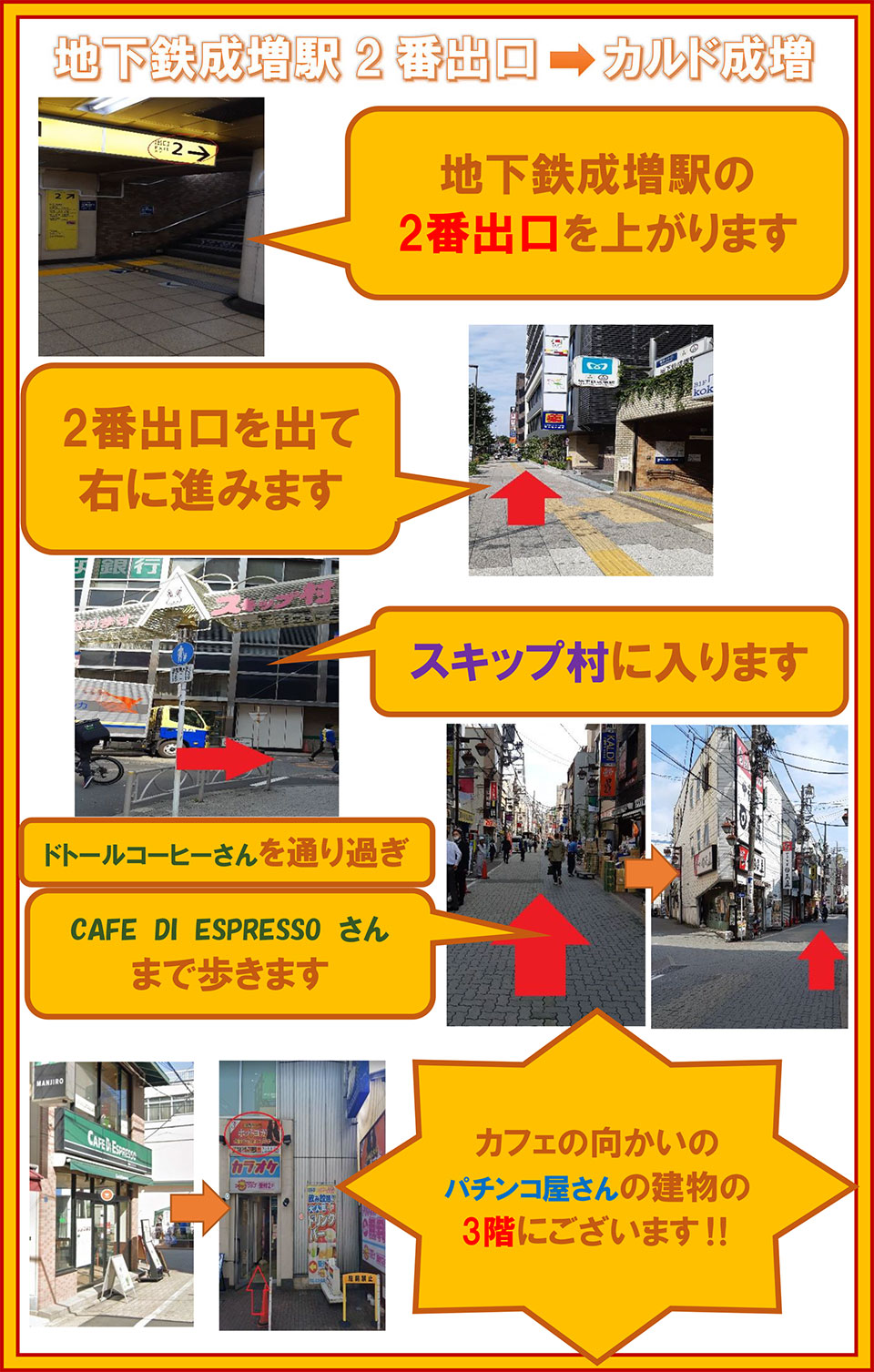 地下鉄成増駅2番出口→カルド成増：地下鉄成増駅の2番出口を上がります→2番出口を出て右に進みます→スキップ村に入ります→ドトールコーヒーさんを通り過ぎCAFE DI ESPRESSOさんまで歩きます→カフェの向かいのパチンコ屋さんの建物の3階にございます!!