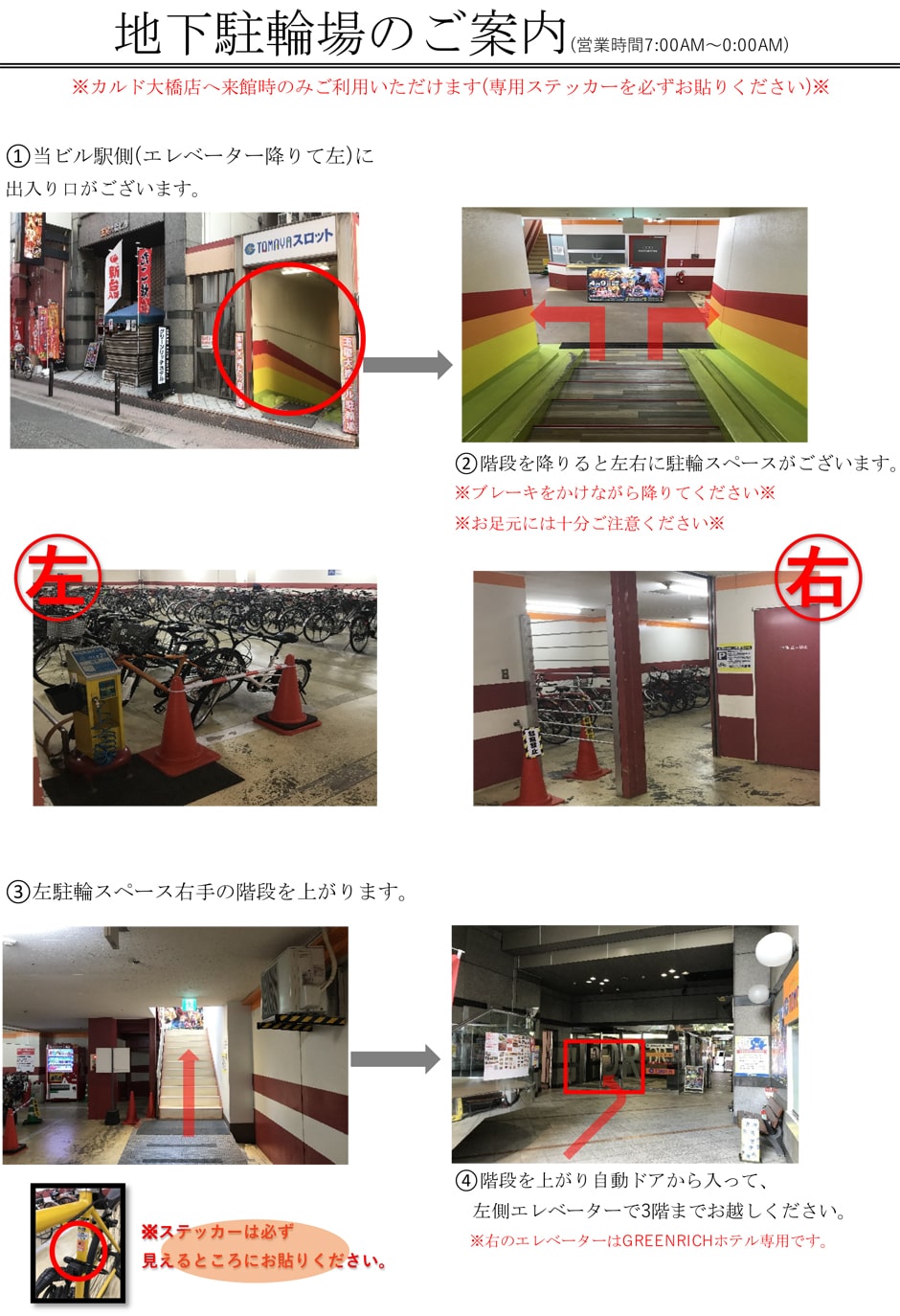 地下駐輪場のご案内(営業時間7:00AM〜0:00AM)：当ビル駅側(エレベーター降りて左)に出入り口がございます→階段を降りると左右に駐輪スペースがございます(ブレーキをかけながら降りてください。お足元には十分ご注意ください)　(駐輪後)左駐輪スペース右手の階段を上がります→階段を上がり自動ドアから入って、左側エレベーター3階までお越しください(右のエレベーターはGREENRICHホテル専用です) ※ステッカーは必ず見えるところにお貼りください。