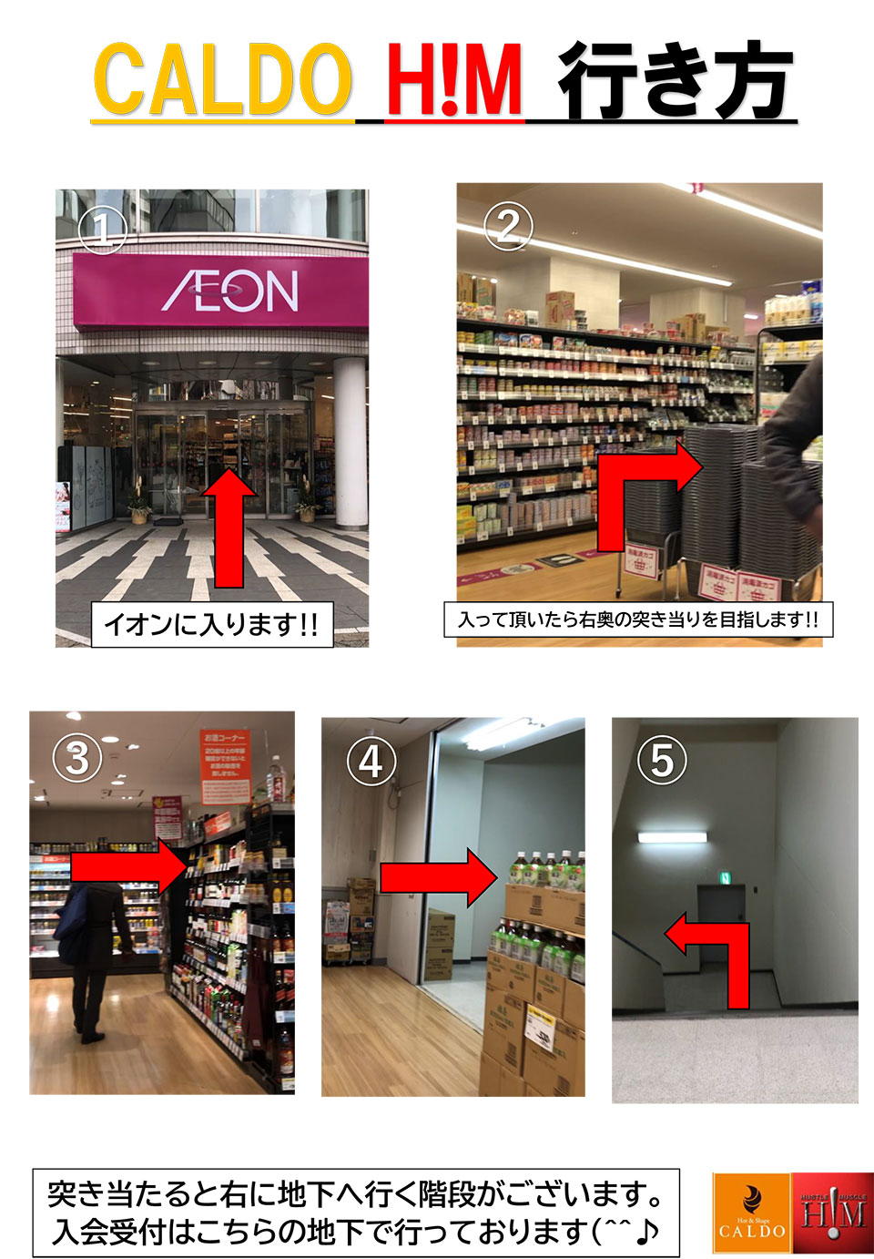 CALDO H!M 行き方：イオンに入ります!!→入って頂いたら右奥の突き当たりを目指します!!→突き当たると右に地下へ行く階段がございます。入会受付はこちらの地下で行っております♪