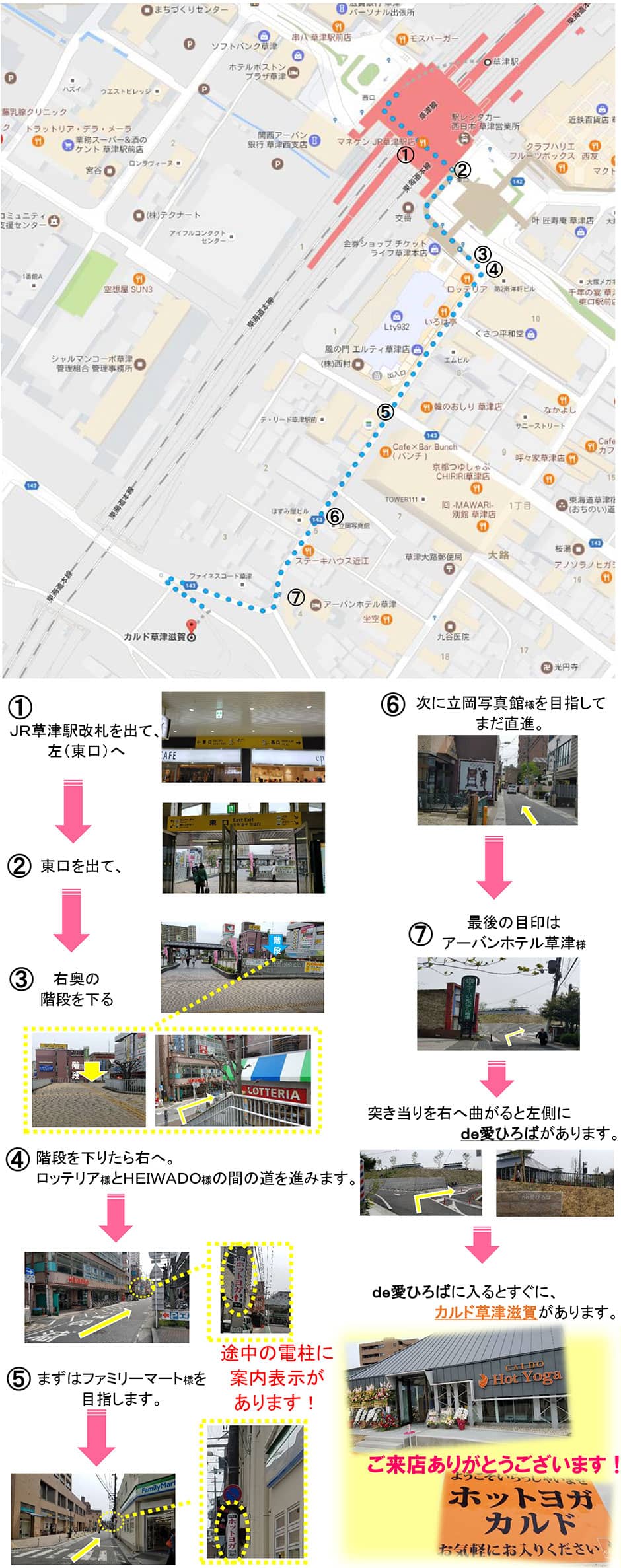 JR草津駅からのルート：JR草津駅改札を出て、左(東口)へ→東口を出て、右奥の階段を下る→階段を下りたら右へ。ロッテリア様とHEIWADO様の間の道を進みます→まずはファミリーマート様を目指します(途中の電柱に案内表示があります!)→次に立岡写真館様を目指してまだ直進→最後の目印はアーバンホテル草津様。突き当たりを右へ曲がると左側にde愛ひろばがあります。de愛ひろばに入るとすぐにカルド草津滋賀があります。ご来店ありがとうございます！