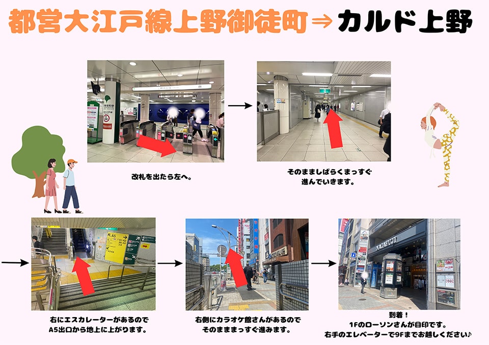 都営大江戸線上野御徒町→カルド上野：改札を出たら左へ→そのまましばらくまっすぐ進んでいきます→右にエスカレーターがあるのでA5出口から地上に上がります→右側にカラオケ館さんがあるのでそのまままっすぐ進みます→到着！1Fのローソンさんが目印です。右手のエレベーターで9Fまでお越しください♪
