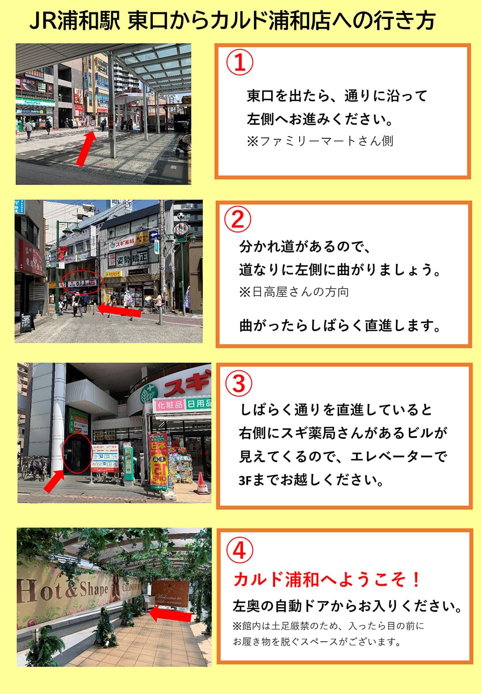 JR浦和駅東口からカルド浦和店への行き方：東口を出たら、通りに沿って左側へお進みください(ファミリーマートさん側)→分かれ道があるので、道なりに左側に曲がりましょう(日高屋さんの方向)曲がったらしばらく直進します→しばらく通りを直進していると右側にスギ薬局さんがあるビルが見えてくるので、エレベーターで3Fまでお越しください→カルド浦和へようこそ！左奥の自動ドアからお入りください(館内は土足厳禁のため、入ったら目の前にお履き物を脱ぐスペースがございます)