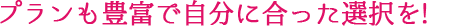 プランも豊富で自分に合った選択を！